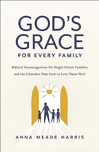 God's Grace for Every Family: Biblical Encouragement for Single-Parent Families and the Churches That Seek to Love Them Well