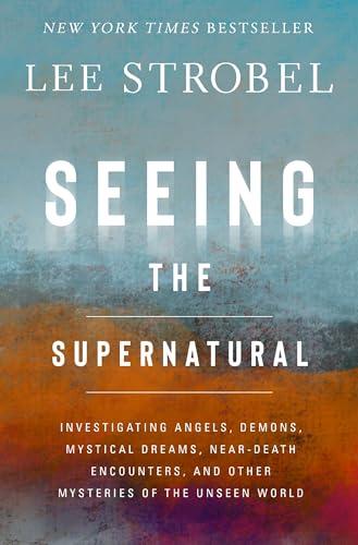 Seeing the Supernatural: Investigating Angels, Demons, Mystical Dreams, Near-Death Encounters, and Other Mysteries of the Unseen World