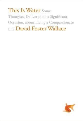 This Is Water: Some Thoughts, Delivered on a Significant Occasion, about Living a Compassionate Life