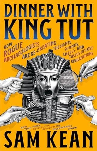 Dinner With King Tut: How Rogue Archaeologists Are Re-Creating the Sights, Sounds, Smells, and Tastes of Lost Civilizations