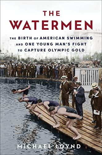 The Watermen: The Birth of American Swimming and One Young Man's Fight to Capture Olympic Gold