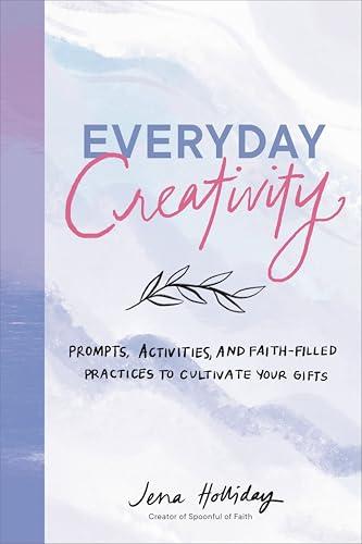 Everyday Creativity: Prompts, Activities, and Faith-Filled Practices to Cultivate Your Gifts