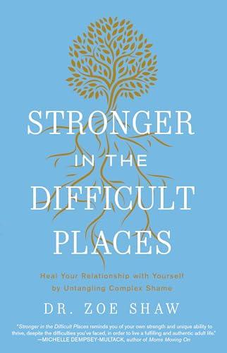 Stronger in the Difficult Places: Heal Your Relationship With Yourself by Untangling Complex Shame