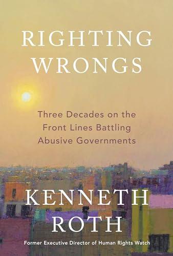 Righting Wrongs: Three Decades on the Front Lines Battling Abusive Governments