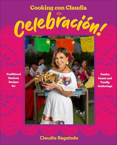 Cooking con Claudia: Celebración! Traditional Mexican Recipes for Festive Feasts and Family Gatherings