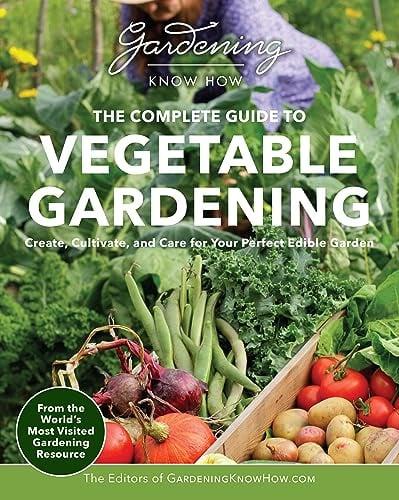 The Complete Guide to Vegetable Gardening: Create, Cultivate, and Care for Your Perfect Edible Garden (Gardening Know How)