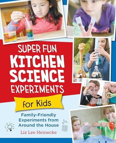 Super Fun Kitchen Science Experiments for Kids: 52 Family Friendly Experiments From Around the House