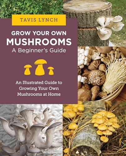 Grow Your Own Mushrooms: A Beginner's Guide: An Illustrated Guide to Cultivating Your Own Mushrooms at Home