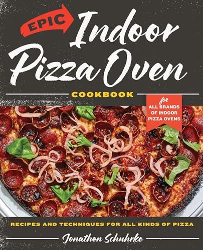 Epic Indoor Pizza Oven Cookbook: Recipes and Techniques for All Kinds of Pizza