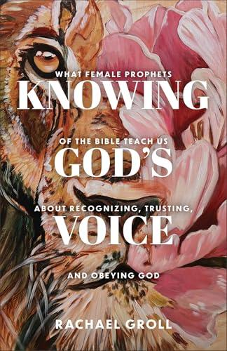 Knowing God's Voice: What Female Prophets of the Bible Teach Us About Recognizing, Trusting, and Obeying God
