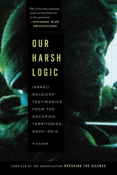 Our Harsh Logic: Israeli Soldiers' Testimonies From the Occupied Territories, 2000-2010