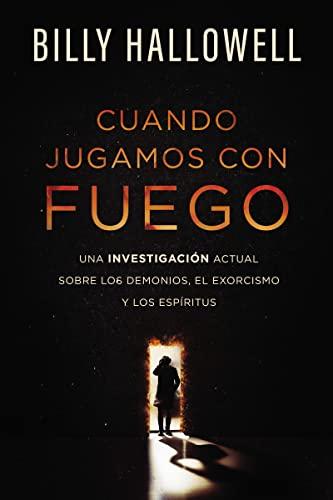Cuando Jugamos Con Fuego: Una Investigacion Actual Sobre Los Demonios, El Exorcismo Y Los Espiritus