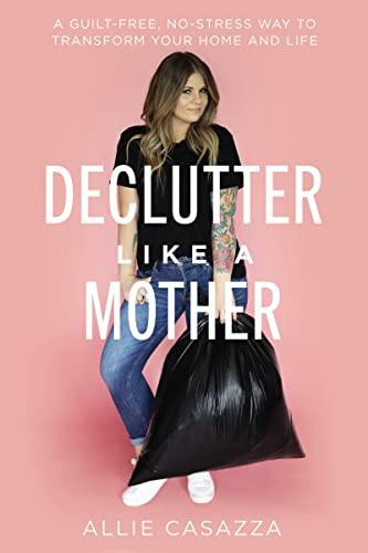 Declutter Like a Mother: A Guilt-Free, No-Stress Way to Transform Your Home and Life