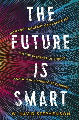 The Future Is Smart: How Your Company Can Capitalize on the Internet of Things and Win in a Connected Economy