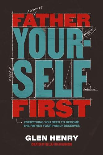 Father Yourself First: Everything You Need to Become the Father Your Family Deserves