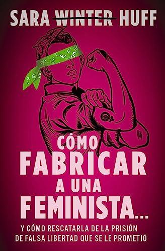 Como Fabricar A Una Feminista... Y Como Rescatarla de la Prision de Falsa Libertad Que Se le Prometio