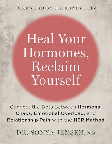 Heal Your Hormones, Reclaim Yourself: Connect the Dots Between Hormonal Chaos, Emotional Overload, and Relationship Pain With the HER Method