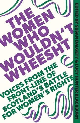 The Women Who Wouldn't Wheesht: Voices From the Front-Line of Scotland's Battle for Women's Rights