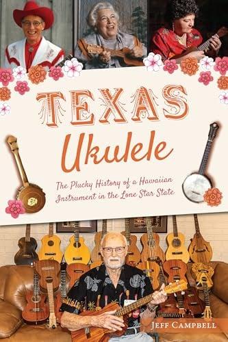 Texas Ukulele: The Plucky History of a Hawaiian Instrument in the Lone Star State