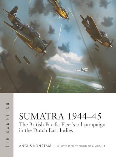 Sumatra 1944–45: The British Pacific Fleet's Oil Campaign in the Dutch East Indies (Air Campaign, No. 49)