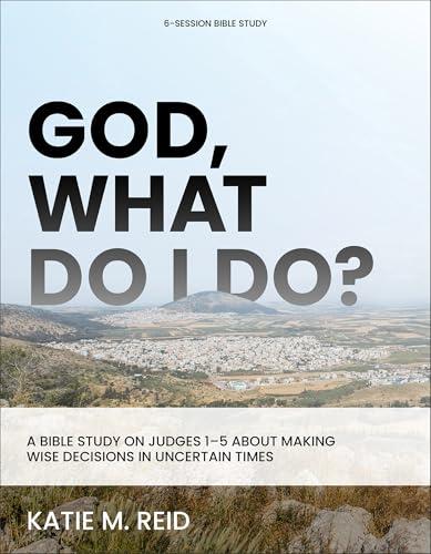 God, What Do I Do? A Bible Study on Judges 1-5 About Making Wise Decisions in Uncertain Times
