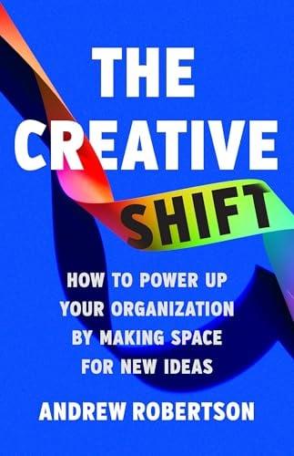 The Creative Shift: How to Power Up Your Organization by Making Space for New Ideas