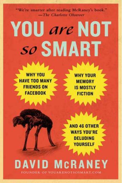 You Are Not So Smart: Why You Have Too Many Friends on Facebook, Why Your Memory Is Mostly Fiction, and 46 Other Ways You're Deluding Yourself