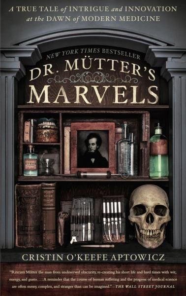 Dr. Mütter's Marvels: A True Tale of Intrigue and Innovation at the Dawn of Modern Medicine