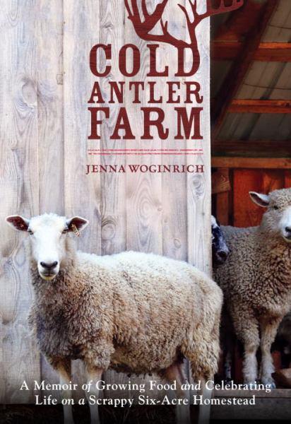 Cold Antler Farm: aA Memoir of Growing Food and Celebrating Life on a Scrappy Six-Acre Homestead