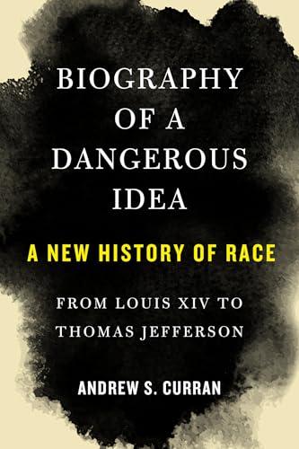 Biography of a Dangerous Idea: A New History of Race From Louis XIV to Thomas Jefferson