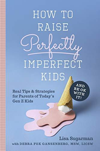 How to Raise Perfectly Imperfect Kids and Be OK With It: Real Tips and Strategies For Parents of Today's Gen Z Kids