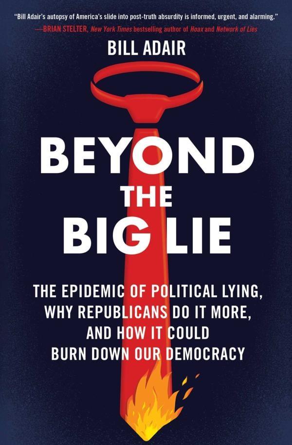 Beyond the Big Lie: The Epidemic of Political Lying, Why Republicans Do It More, and How It Could Burn Down Our Democracy