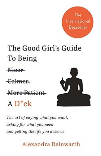 The Good Girl’s Guide to Being a D*ck: The Art of Saying What You Want, Asking for What You Need and Getting the Life You Deserve