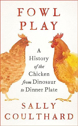 Fowl Play: A History of the Chicken From Dinosaur to Dinner Plate
