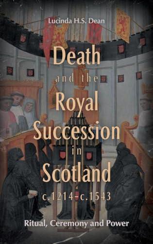 Death and the Royal Succession in Scotland, c.1214-c.1543: Ritual, Ceremony and Power (St. Andrews Studies in Scottish History)