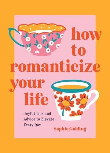 How to Romanticize Your Life: Joyful Tips and Advice to Elevate Every Day