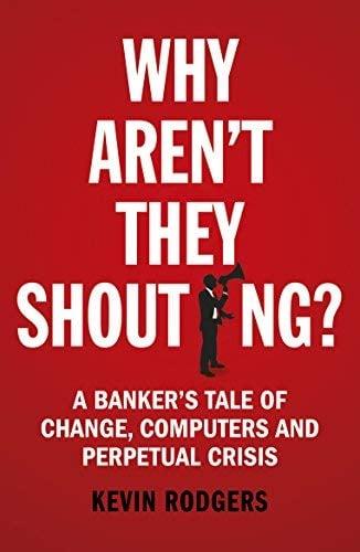 Why Aren't They Shouting?:A Banker's Tale of Change, Computers and Perpetual Crisis