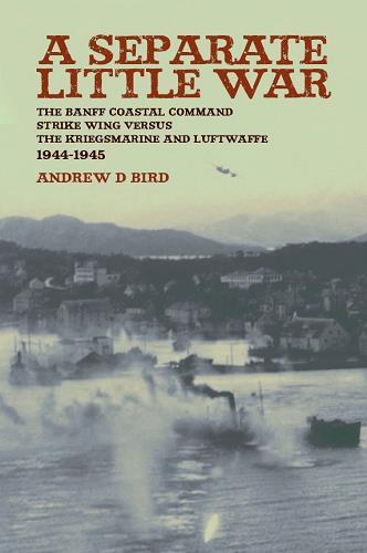 Separate Little War: The Banff Coastal Command Strike Wing Versus the Kreigsmarine and Luftwaffe 1944-1945