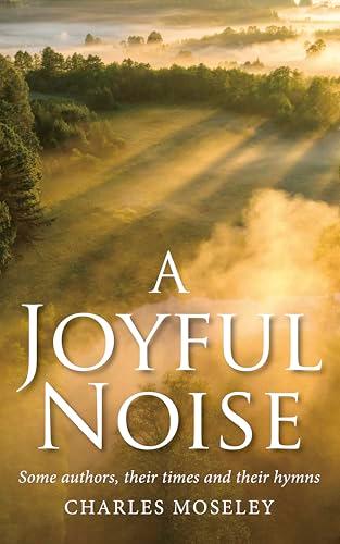A Joyful Noise: Some Authors, Their Times and Their Hymns